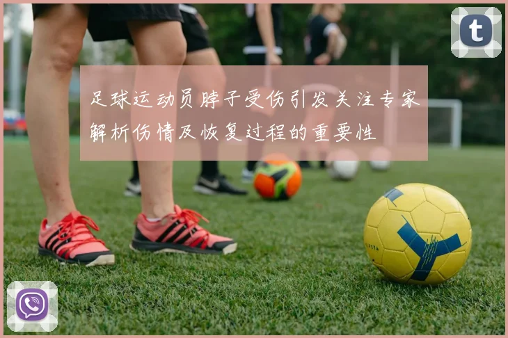 足球运动员脖子受伤引发关注专家解析伤情及恢复过程的重要性
