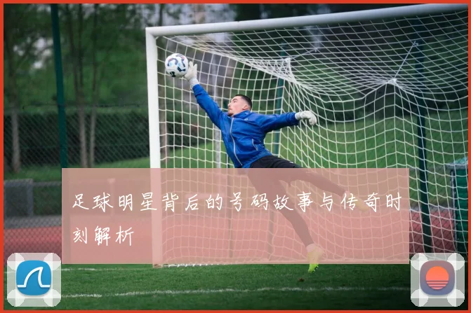 足球明星背后的号码故事与传奇时刻解析