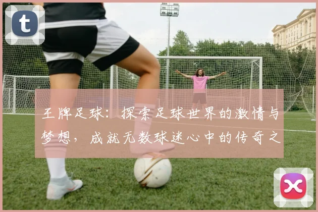 王牌足球：探索足球世界的激情与梦想，成就无数球迷心中的传奇之旅