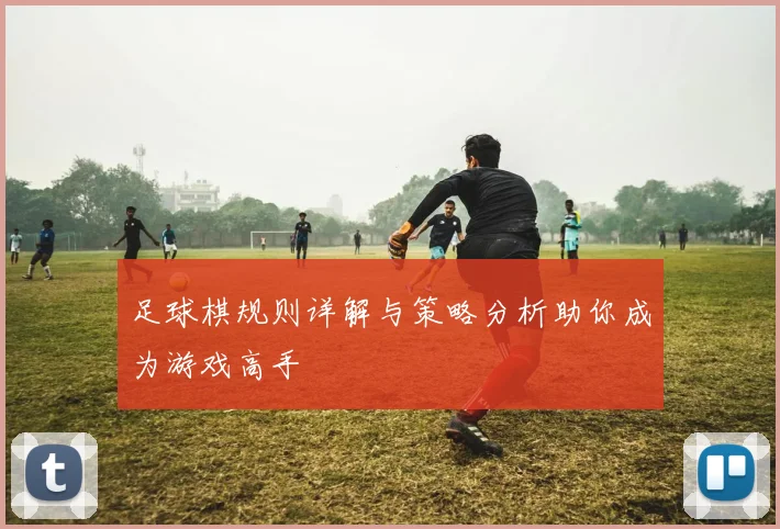 足球棋规则详解与策略分析助你成为游戏高手