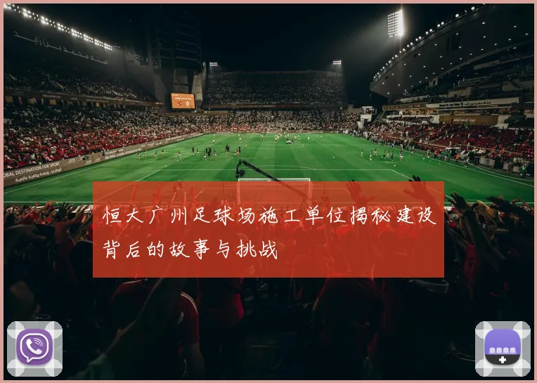 恒大广州足球场施工单位揭秘建设背后的故事与挑战
