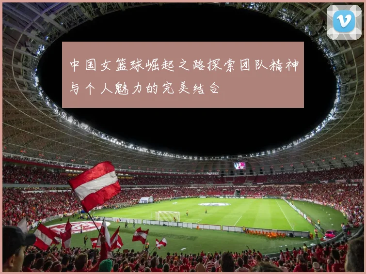 中国女篮球崛起之路探索团队精神与个人魅力的完美结合