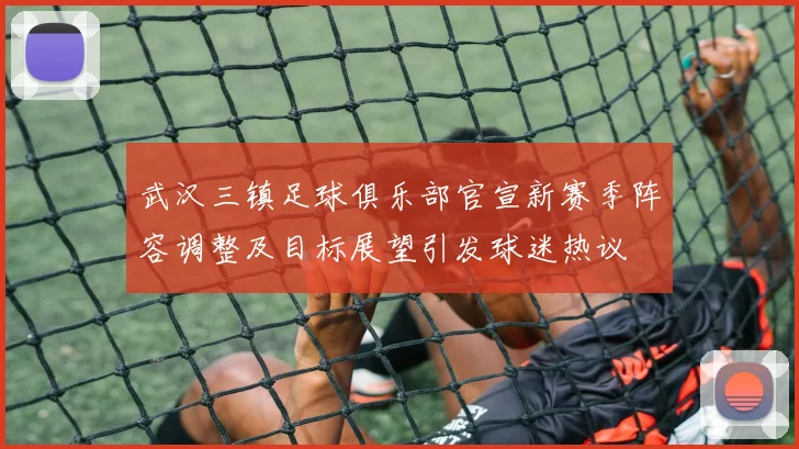 武汉三镇足球俱乐部官宣新赛季阵容调整及目标展望引发球迷热议