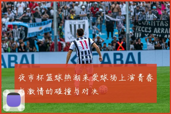夜市杯篮球热潮来袭球场上演青春与激情的碰撞与对决